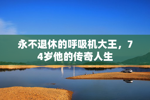 永不退休的呼吸机大王，74岁他的传奇人生