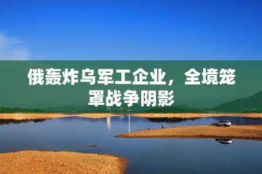 俄轰炸乌军工企业，全境笼罩战争阴影