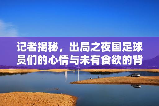 记者揭秘，出局之夜国足球员们的心情与未有食欲的背后