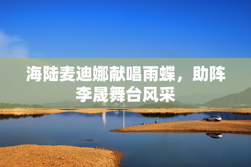海陆麦迪娜献唱雨蝶，助阵李晟舞台风采