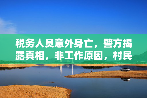 税务人员意外身亡，警方揭露真相，非工作原因，村民涉案