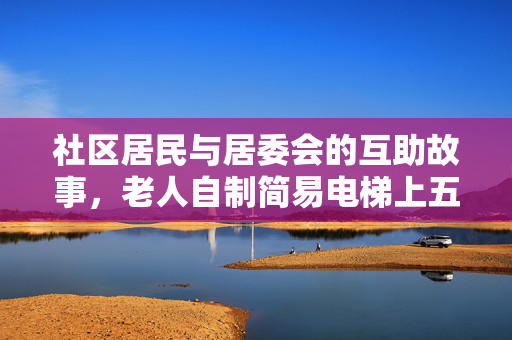 社区居民与居委会的互助故事，老人自制简易电梯上五楼
