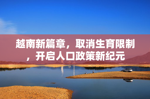 越南新篇章，取消生育限制，开启人口政策新纪元