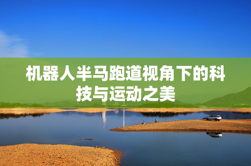 机器人半马跑道视角下的科技与运动之美