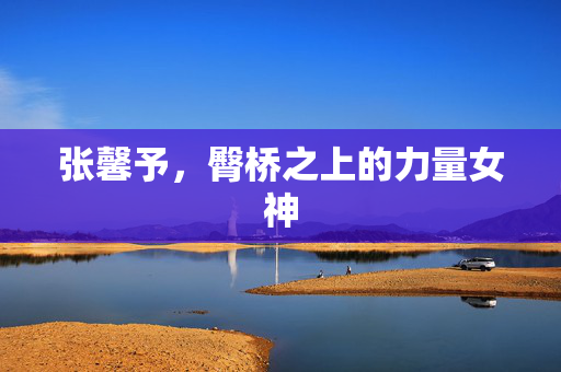 张馨予，臀桥之上的力量女神