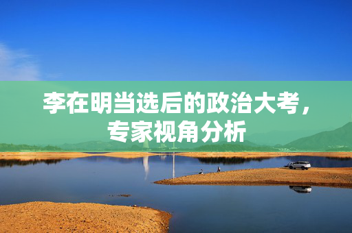 李在明当选后的政治大考，专家视角分析