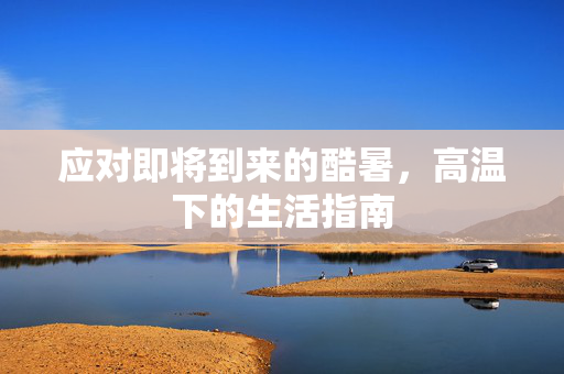 应对即将到来的酷暑，高温下的生活指南