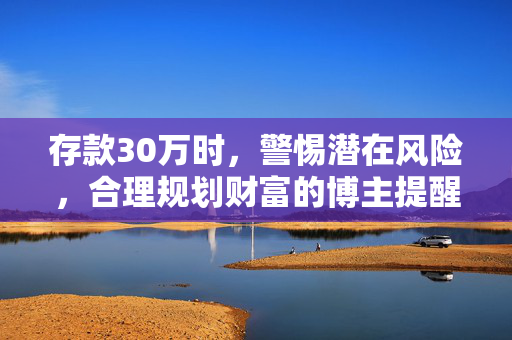 存款30万时，警惕潜在风险，合理规划财富的博主提醒
