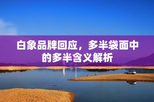 白象品牌回应，多半袋面中的多半含义解析