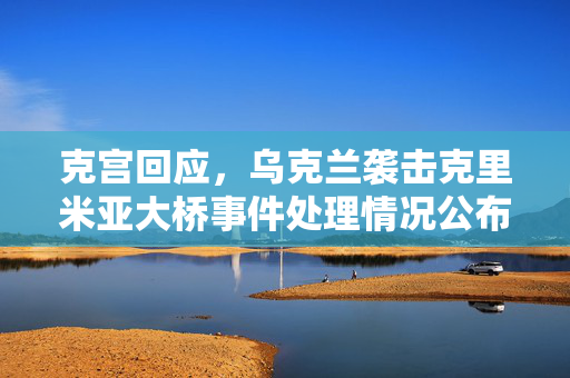 克宫回应，乌克兰袭击克里米亚大桥事件处理情况公布