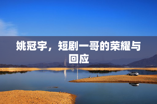 姚冠宇，短剧一哥的荣耀与回应
