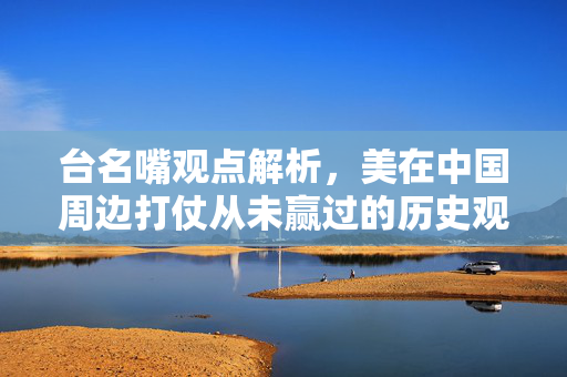 台名嘴观点解析，美在中国周边打仗从未赢过的历史观察