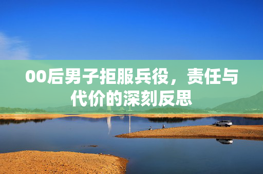 00后男子拒服兵役，责任与代价的深刻反思