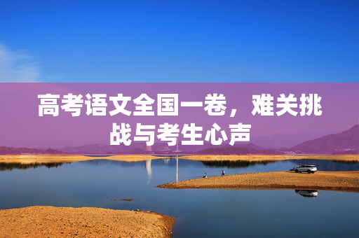 高考语文全国一卷，难关挑战与考生心声