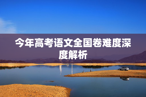 今年高考语文全国卷难度深度解析