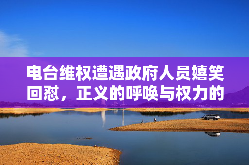 电台维权遭遇政府人员嬉笑回怼，正义的呼唤与权力的反思