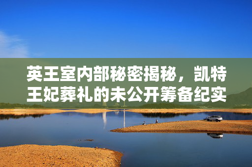 英王室内部秘密揭秘，凯特王妃葬礼的未公开筹备纪实