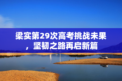梁实第29次高考挑战未果，坚韧之路再启新篇