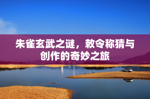 朱雀玄武之谜，敕令称猜与创作的奇妙之旅