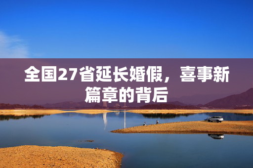 全国27省延长婚假，喜事新篇章的背后