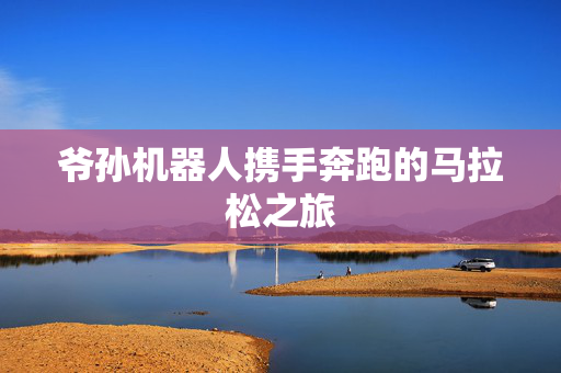 爷孙机器人携手奔跑的马拉松之旅