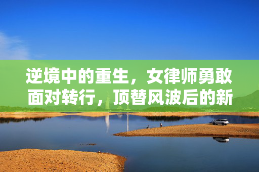 逆境中的重生，女律师勇敢面对转行，顶替风波后的新篇章