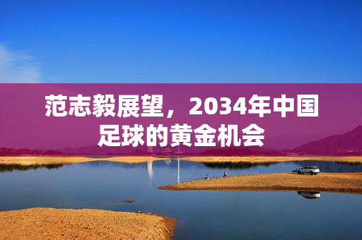范志毅展望，2034年中国足球的黄金机会