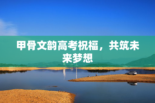 甲骨文韵高考祝福，共筑未来梦想