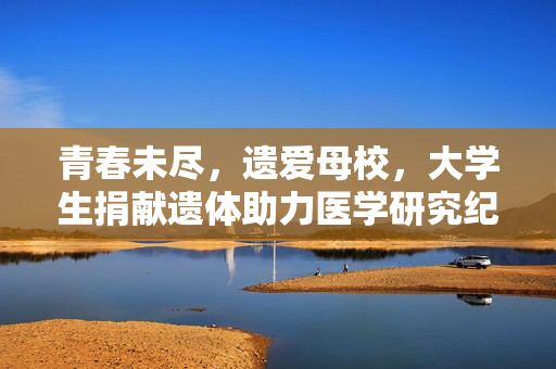 青春未尽，遗爱母校，大学生捐献遗体助力医学研究纪念活动