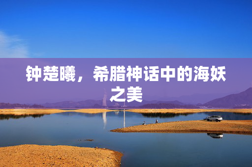 钟楚曦，希腊神话中的海妖之美