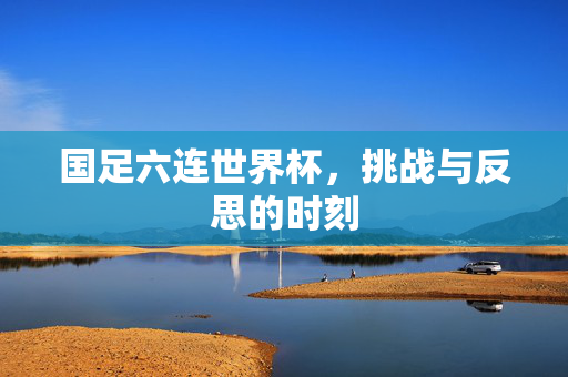 国足六连世界杯，挑战与反思的时刻