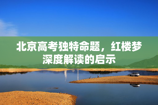 北京高考独特命题，红楼梦深度解读的启示