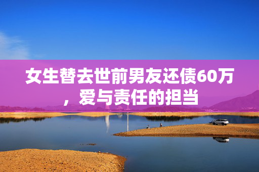 女生替去世前男友还债60万，爱与责任的担当