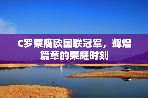 C罗荣膺欧国联冠军，辉煌篇章的荣耀时刻