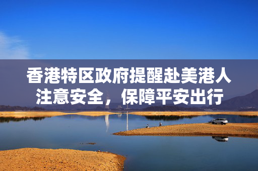香港特区政府提醒赴美港人注意安全，保障平安出行