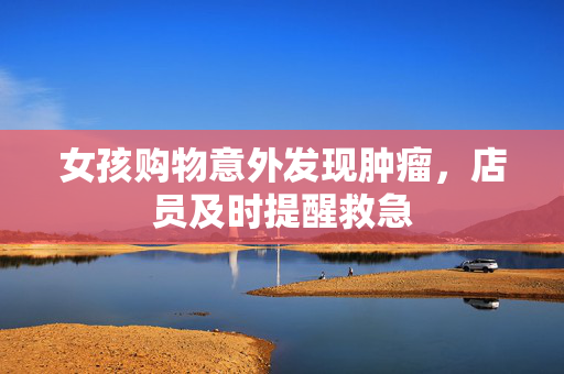 女孩购物意外发现肿瘤，店员及时提醒救急