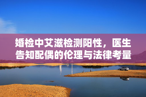 婚检中艾滋检测阳性，医生告知配偶的伦理与法律考量