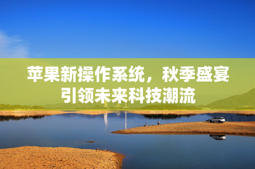 苹果新操作系统，秋季盛宴引领未来科技潮流