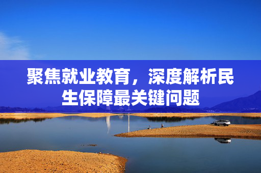 聚焦就业教育，深度解析民生保障最关键问题
