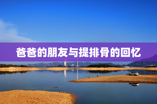 爸爸的朋友与提排骨的回忆