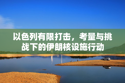 以色列有限打击，考量与挑战下的伊朗核设施行动