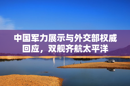 中国军力展示与外交部权威回应，双舰齐航太平洋