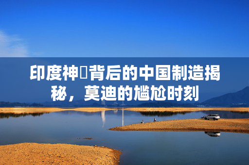 印度神祇背后的中国制造揭秘，莫迪的尴尬时刻