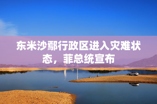 东米沙鄢行政区进入灾难状态，菲总统宣布