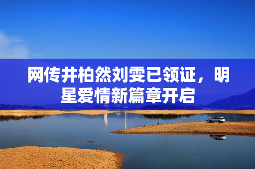 网传井柏然刘雯已领证，明星爱情新篇章开启