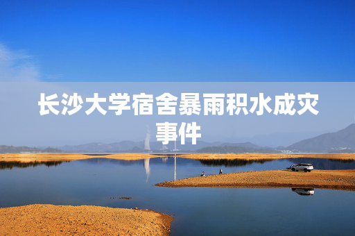 长沙大学宿舍暴雨积水成灾事件