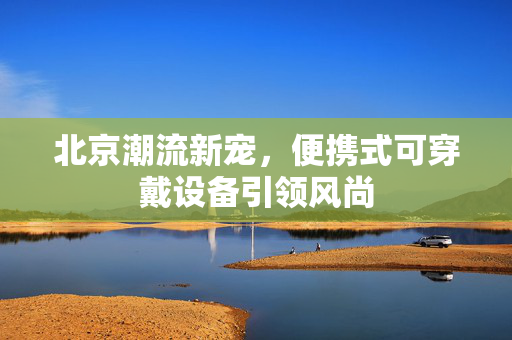 北京潮流新宠，便携式可穿戴设备引领风尚