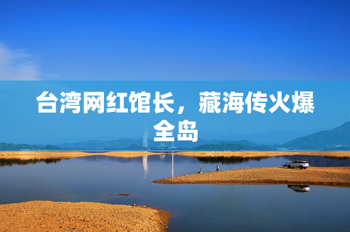台湾网红馆长，藏海传火爆全岛