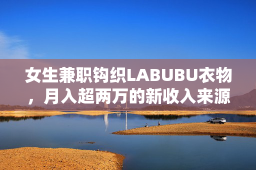 女生兼职钩织LABUBU衣物，月入超两万的新收入来源