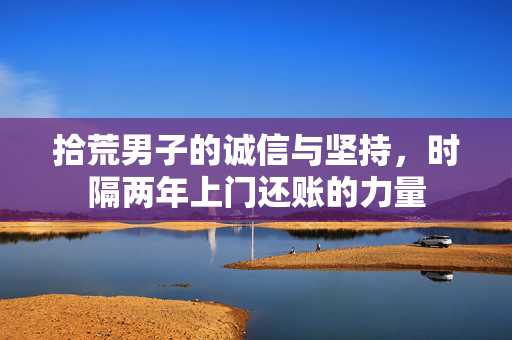 拾荒男子的诚信与坚持，时隔两年上门还账的力量